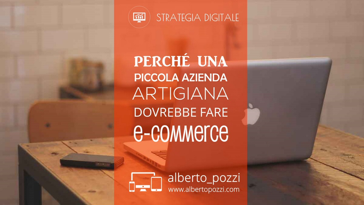 Perché una piccola azienda artigiana dovrebbe fare e-commerce - Alberto Pozzi