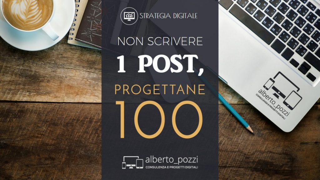 Non scrivere 1 post, progettane 100 - Alberto Pozzi